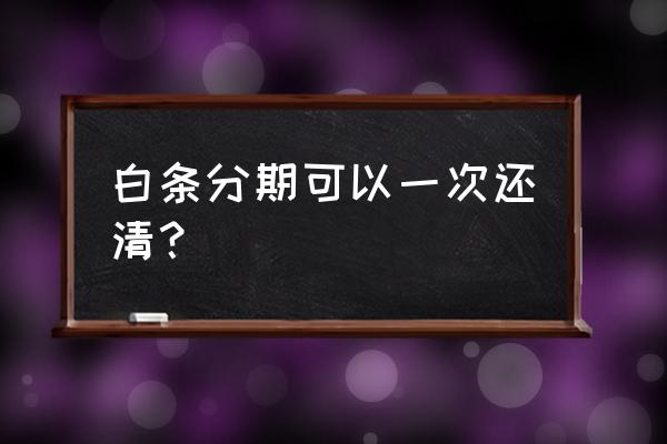 京东分期一次性扣除吗 白条分期可以一次还清？