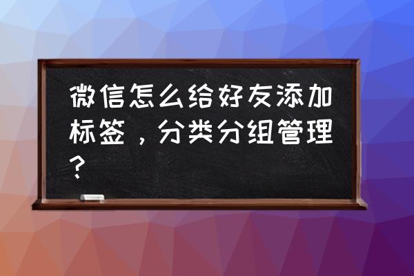 微信添加好友标签是什么 微信怎么给好友添加标签，分类分组管理？