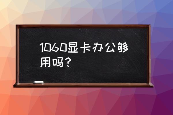 只是办公适合什么显卡 1060显卡办公够用吗？