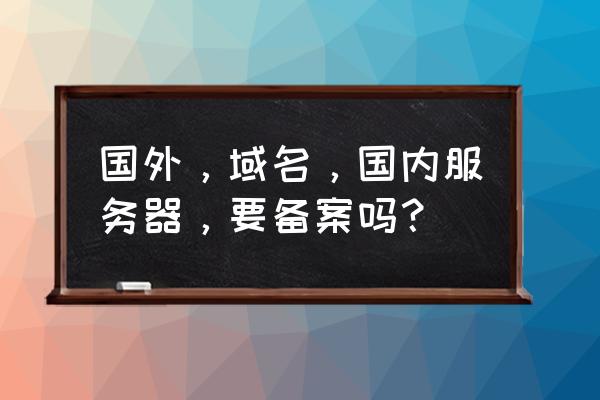 国外域名需要认证吗 国外，域名，国内服务器，要备案吗？