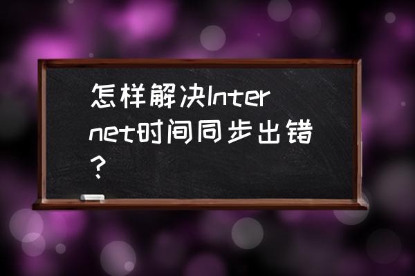 电脑时间和网络同步错误怎么办 怎样解决Internet时间同步出错？