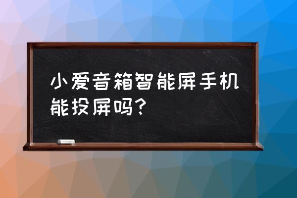 小米小爱触屏音箱怎么投屏 小爱音箱智能屏手机能投屏吗？