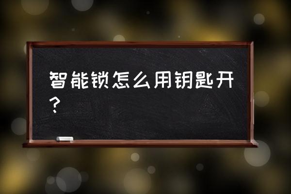 智能锁如何用钥匙开锁 智能锁怎么用钥匙开？