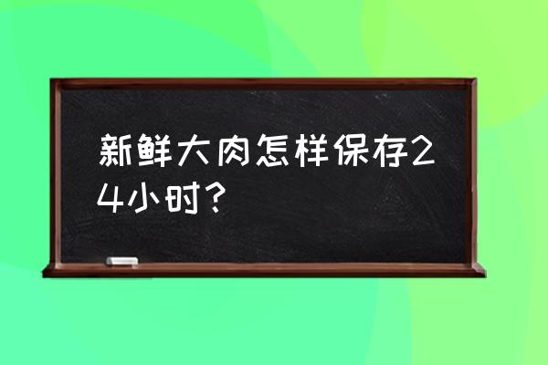 生鲜肉食食品怎么保鲜 新鲜大肉怎样保存24小时？