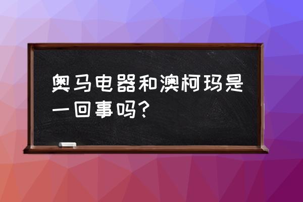 澳柯玛与奥马冰箱哪个好 奥马电器和澳柯玛是一回事吗？