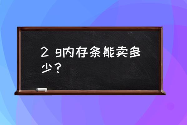 现在2g内存什么价 2 g内存条能卖多少？