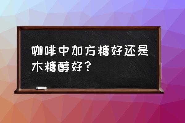 方糖和白砂糖哪个更适合咖啡 咖啡中加方糖好还是木糖醇好？