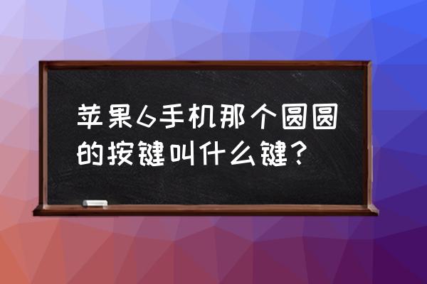 苹果手机6home键在哪 苹果6手机那个圆圆的按键叫什么键？