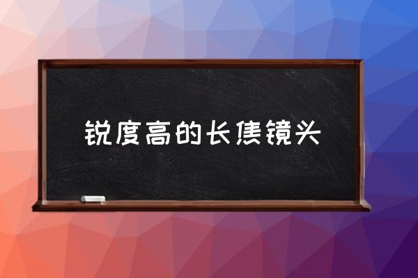 锐度好的镜头有哪些 锐度高的长焦镜头