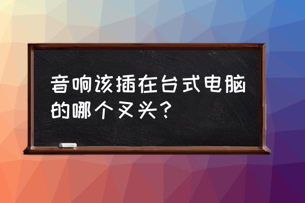 音箱插台式机的后面哪个孔 音响该插在台式电脑的哪个叉头？