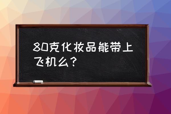 坐飞机化妆品总重量是多少 80克化妆品能带上飞机么？