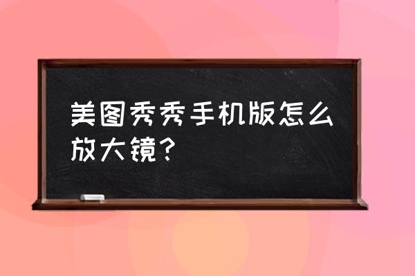 手机放大镜特效怎么弄 美图秀秀手机版怎么放大镜？