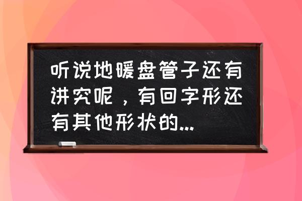 地暖管铺成啥形状比较好 听说地暖盘管子还有讲究呢，有回字形还有其他形状的，哪个效果更好？