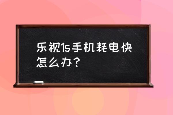 乐视手机电池怎么回事耗电 乐视1s手机耗电快怎么办？