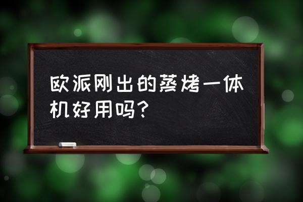 欧派厨房蒸烤一体机多少钱 欧派刚出的蒸烤一体机好用吗？