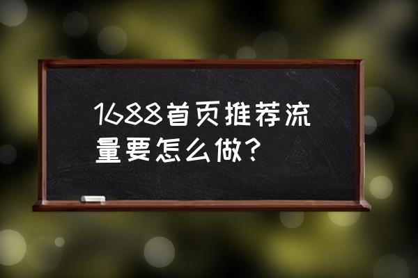 阿里巴巴详情页推荐怎么弄 1688首页推荐流量要怎么做？