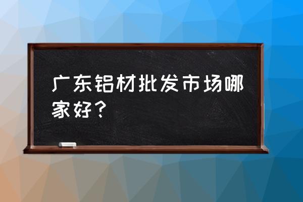 广州哪里有兴发铝材卖 广东铝材批发市场哪家好？