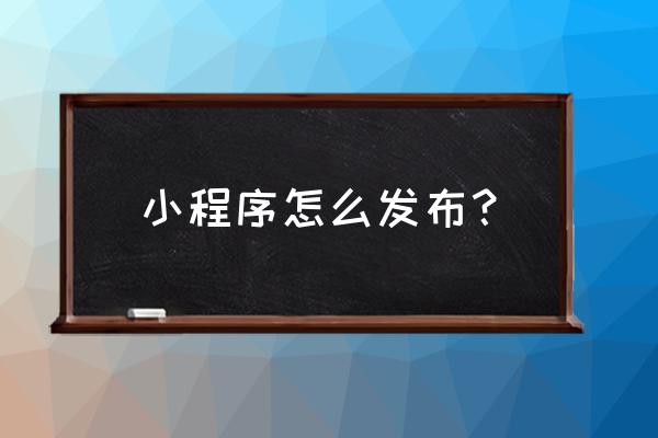 活动行小程序怎么发布活动 小程序怎么发布？