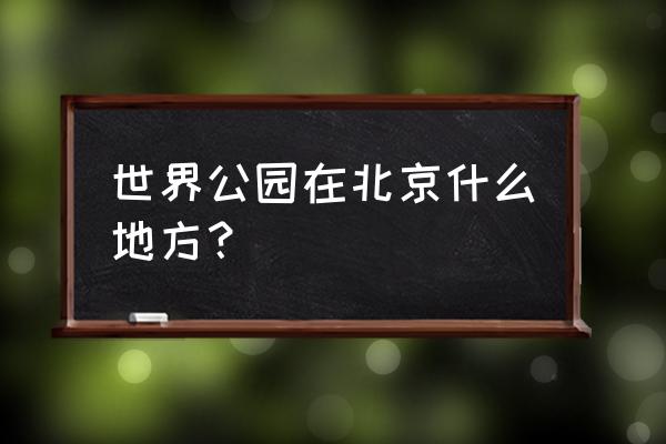 世界公园地铁怎么去 世界公园在北京什么地方？