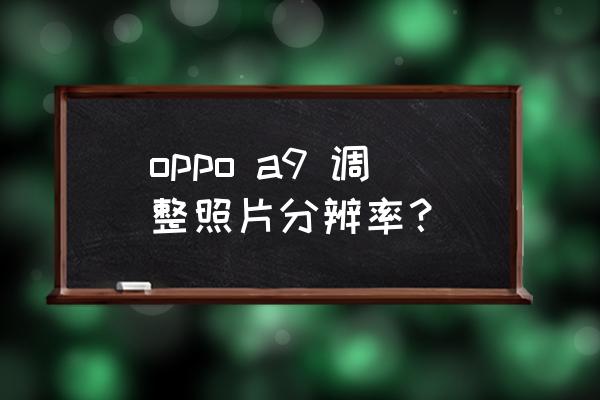 oppoa9怎么调像素 oppo a9 调整照片分辨率？