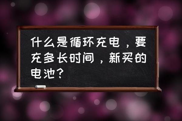 什么是手机电池循环充电吗 什么是循环充电，要充多长时间，新买的电池？