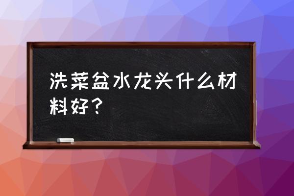 洗菜盆水龙头怎么选 洗菜盆水龙头什么材料好？