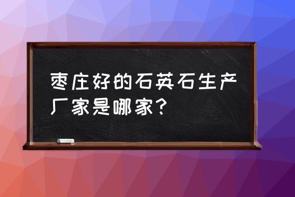 枣庄有几家石英石厂 枣庄好的石英石生产厂家是哪家？