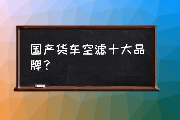 货车用什么空气滤芯好 国产货车空滤十大品牌？