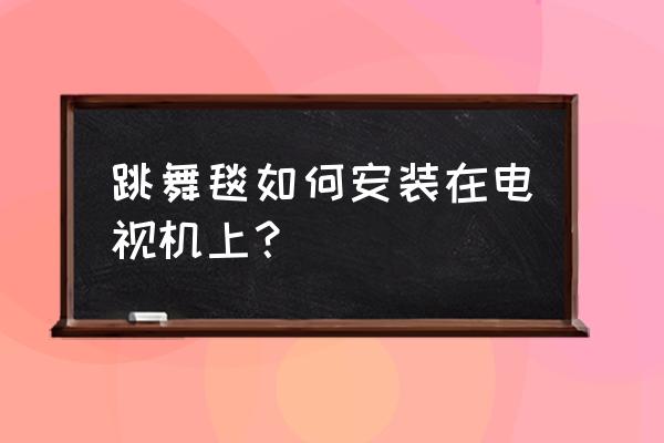 三星电视如何连接跳舞毯 跳舞毯如何安装在电视机上？