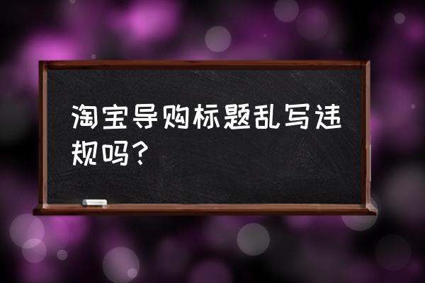 淘客上传宝贝要不要标题乱序 淘宝导购标题乱写违规吗？