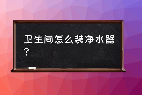 净水器能放在卫生间里吗 卫生间怎么装净水器？