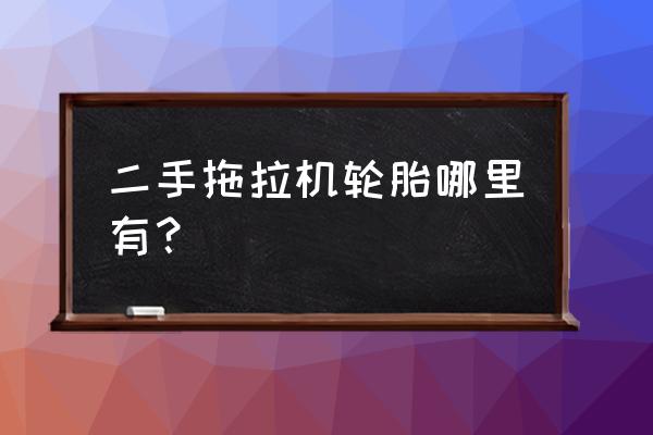 拖拉机轮胎网上怎么买 二手拖拉机轮胎哪里有？