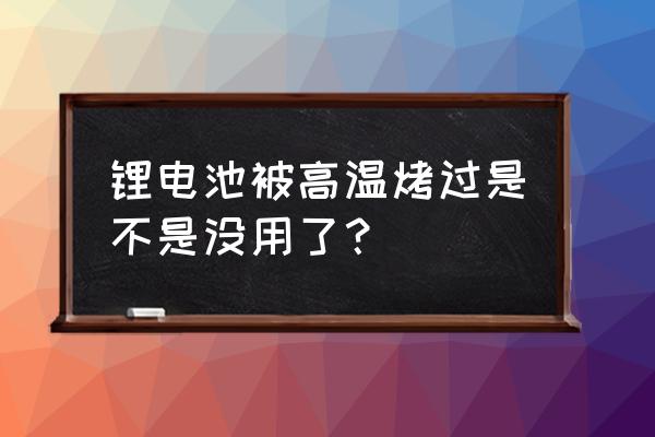 锂电池烘烤温度过高会怎样 锂电池被高温烤过是不是没用了？