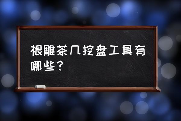 自己做木头茶几需要什么工具 根雕茶几挖盘工具有哪些？