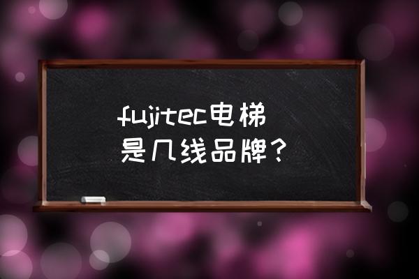 富士达电梯主机怎么样 fujitec电梯是几线品牌？