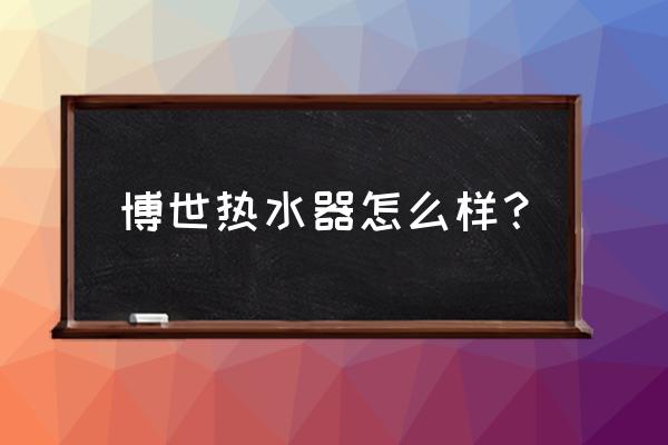 博士的热水器怎么样 博世热水器怎么样？