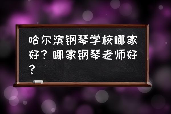 哈尔滨哪个钢琴老师比较好 哈尔滨钢琴学校哪家好？哪家钢琴老师好？