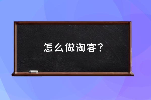 如何才能做好淘客 怎么做淘客？