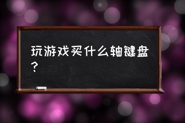 手游键盘用什么好 玩游戏买什么轴键盘？