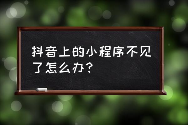 抖音里面怎么看小程序 抖音上的小程序不见了怎么办？