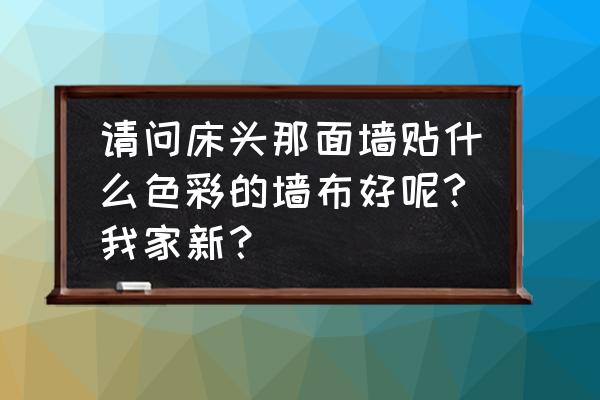 床头背景墙布如何选择 请问床头那面墙贴什么色彩的墙布好呢?我家新？