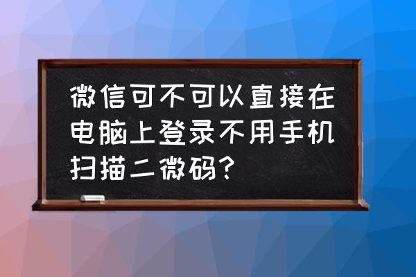 微信电脑登录必须扫二维码吗 微信可不可以直接在电脑上登录不用手机扫描二微码？