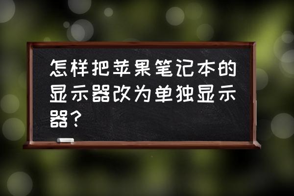 笔记本电脑怎么装单独显示器 怎样把苹果笔记本的显示器改为单独显示器？