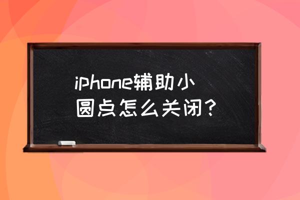 苹果8手机控制球怎么隐藏 iphone辅助小圆点怎么关闭？