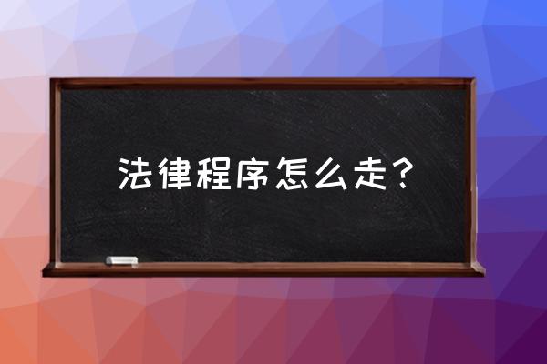 走法律程序怎幺办 法律程序怎么走？