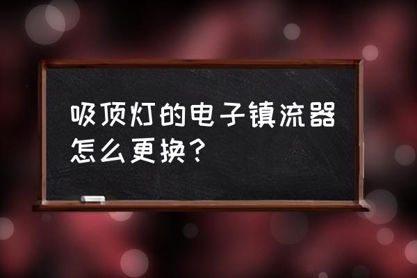 客厅吊灯怎么换镇流器 吸顶灯的电子镇流器怎么更换？