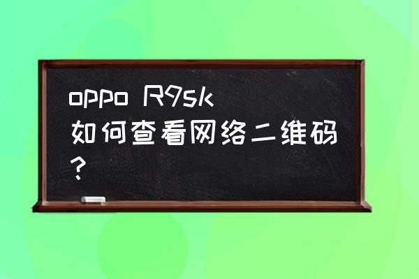 oppor9手机二维码在哪 oppo R9sk如何查看网络二维码？