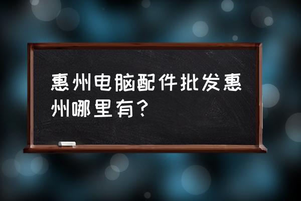 电脑配件批发直销中心怎么样 惠州电脑配件批发惠州哪里有？