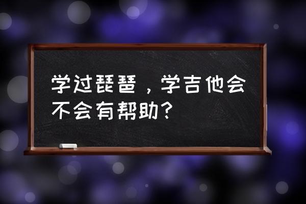 会弹琵琶的会弹吉他吗 学过琵琶，学吉他会不会有帮助？