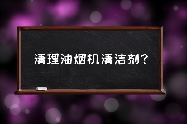 自动吸油烟机用什么清洗剂 清理油烟机清洁剂？